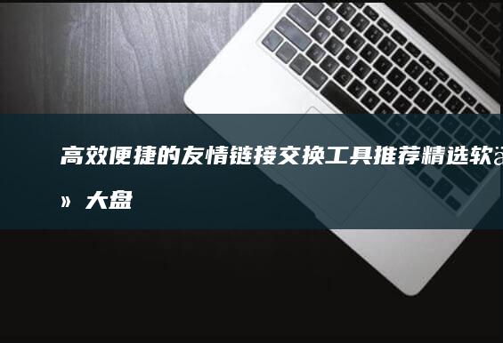 高效便捷的友情链接交换工具推荐：精选软件大盘点