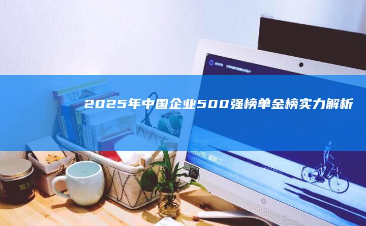 2025年中国企业500强榜单：金榜实力解析与企业家洞察